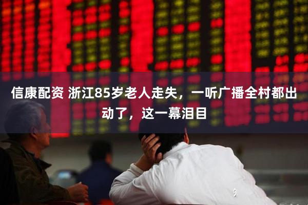 信康配资 浙江85岁老人走失，一听广播全村都出动了，这一幕泪目
