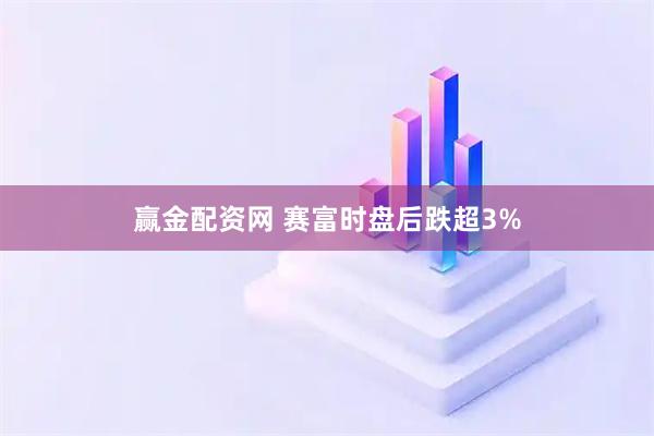 赢金配资网 赛富时盘后跌超3%