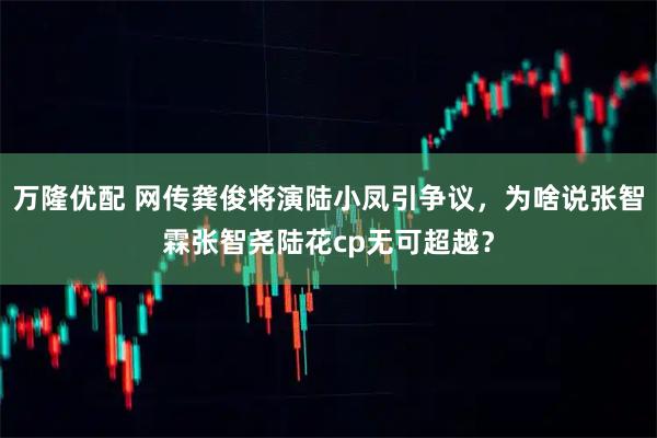 万隆优配 网传龚俊将演陆小凤引争议，为啥说张智霖张智尧陆花cp无可超越？