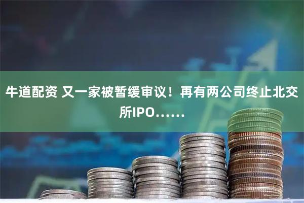 牛道配资 又一家被暂缓审议！再有两公司终止北交所IPO……