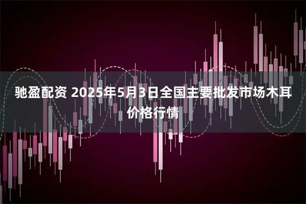 驰盈配资 2025年5月3日全国主要批发市场木耳价格行情