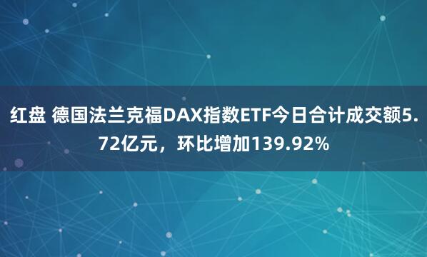 红盘 德国法兰克福DAX指数ETF今日合计成交额5.72亿元，环比增加139.92%