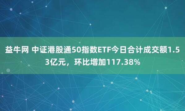 益牛网 中证港股通50指数ETF今日合计成交额1.53亿元，环比增加117.38%