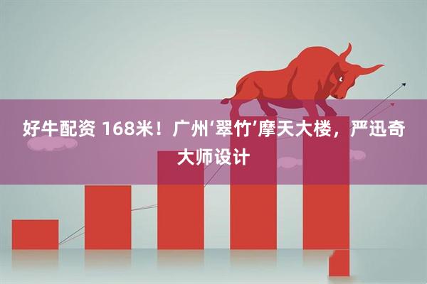 好牛配资 168米！广州‘翠竹’摩天大楼，严迅奇大师设计