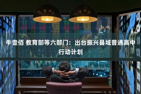牛壹佰 教育部等六部门：出台振兴县域普通高中行动计划