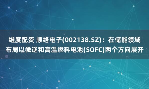 维度配资 顺络电子(002138.SZ)：在储能领域布局以微逆和高温燃料电池(SOFC)两个方向展开