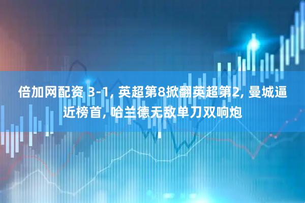 倍加网配资 3-1, 英超第8掀翻英超第2, 曼城逼近榜首, 哈兰德无敌单刀双响炮