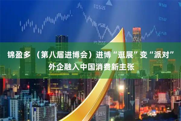 锦盈多 （第八届进博会）进博“逛展”变“派对” 外企融入中国消费新主张