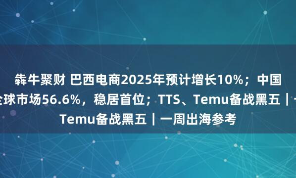 犇牛聚财 巴西电商2025年预计增长10%；中国激光设备占全球市场56.6%，稳居首位；TTS、Temu备战黑五｜一周出海参考