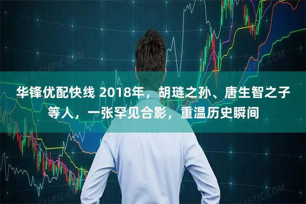 华锋优配快线 2018年，胡琏之孙、唐生智之子等人，一张罕见合影，重温历史瞬间