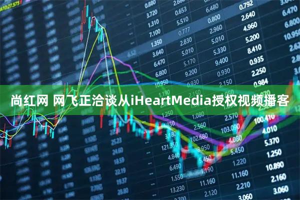 尚红网 网飞正洽谈从iHeartMedia授权视频播客