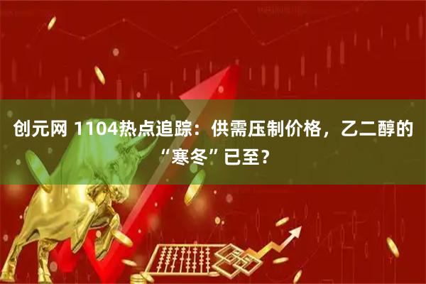 创元网 1104热点追踪：供需压制价格，乙二醇的“寒冬”已至？
