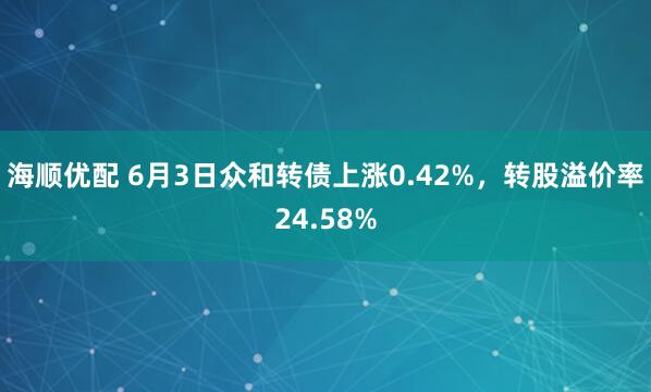 海顺优配 6月3日众和转债上涨0.42%，转股溢价率24.58%