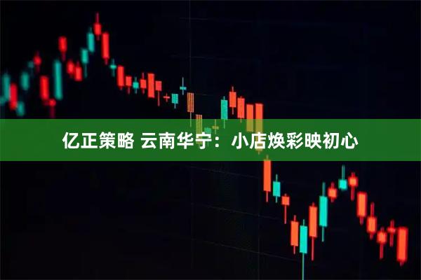 亿正策略 云南华宁：小店焕彩映初心