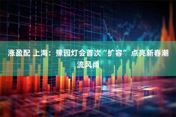 涨盈配 上海：豫园灯会首次“扩容” 点亮新春潮流风尚