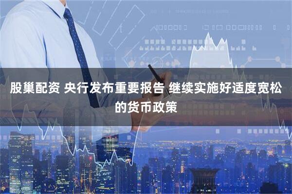 股巢配资 央行发布重要报告 继续实施好适度宽松的货币政策