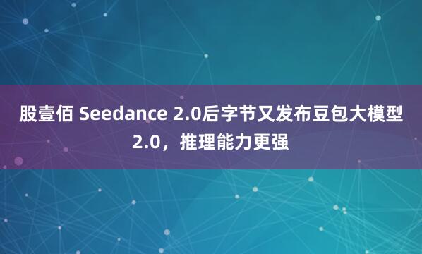 股壹佰 Seedance 2.0后字节又发布豆包大模型2.0，推理能力更强