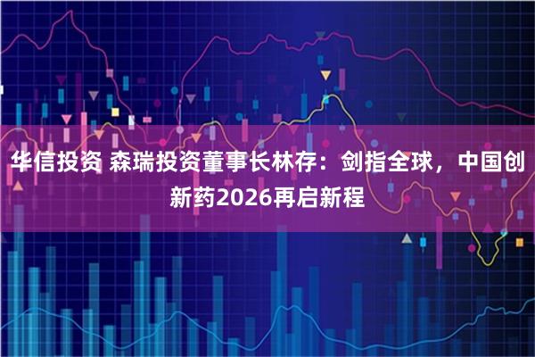 华信投资 森瑞投资董事长林存：剑指全球，中国创新药2026再启新程