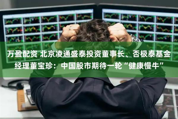 万盈配资 北京凌通盛泰投资董事长、否极泰基金经理董宝珍：中国股市期待一轮“健康慢牛”