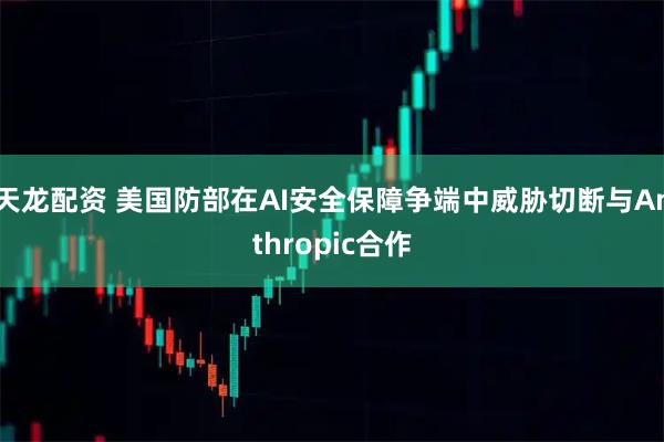 天龙配资 美国防部在AI安全保障争端中威胁切断与Anthropic合作