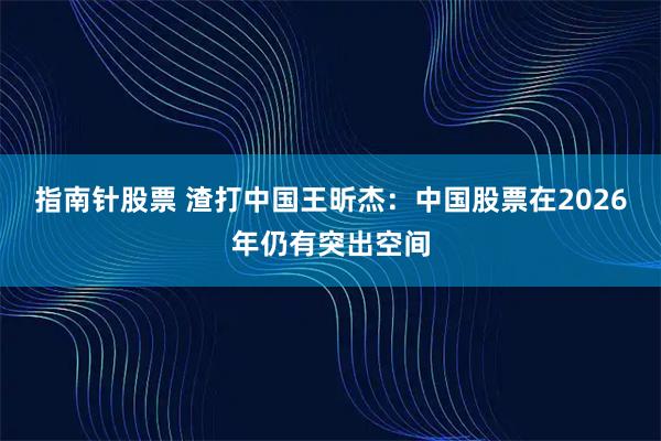 指南针股票 渣打中国王昕杰：中国股票在2026年仍有突出空间