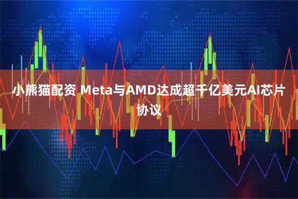 小熊猫配资 Meta与AMD达成超千亿美元AI芯片协议