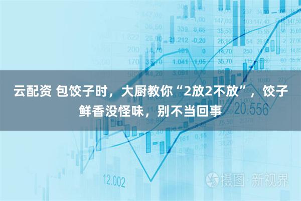 云配资 包饺子时，大厨教你“2放2不放”，饺子鲜香没怪味，别不当回事