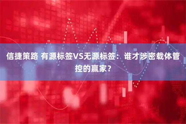 信捷策路 有源标签VS无源标签：谁才涉密载体管控的赢家？