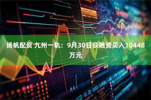 扬帆配资 九州一轨：9月30日获融资买入10448万元