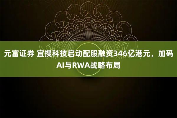 元富证券 宜搜科技启动配股融资346亿港元，加码AI与RWA战略布局
