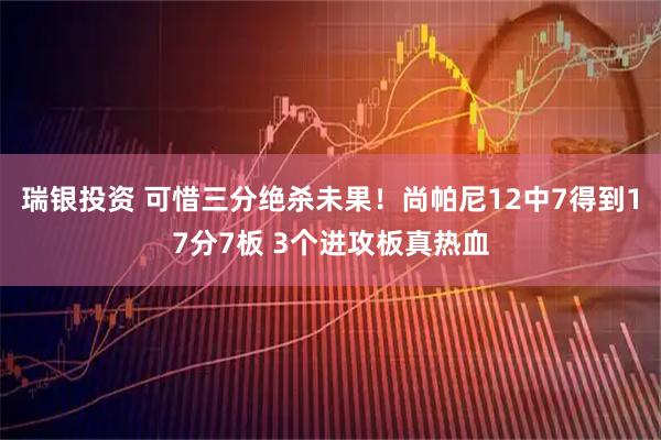 瑞银投资 可惜三分绝杀未果！尚帕尼12中7得到17分7板 3个进攻板真热血