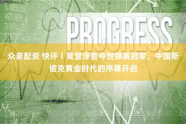 众豪配资 快评丨吴宜泽首夺世锦赛冠军，中国斯诺克黄金时代的序幕开启