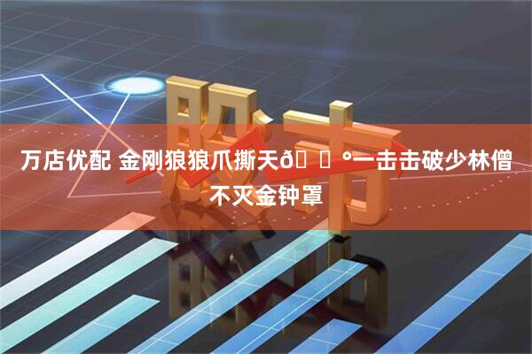 万店优配 金刚狼狼爪撕天😰一击击破少林僧不灭金钟罩