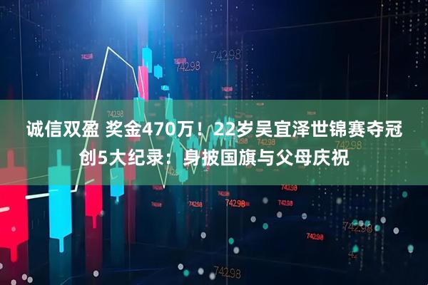 诚信双盈 奖金470万！22岁吴宜泽世锦赛夺冠创5大纪录：身披国旗与父母庆祝