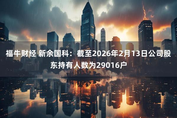 福牛财经 新余国科：截至2026年2月13日公司股东持有人数为29016户