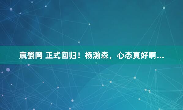 赢翻网 正式回归！杨瀚森，心态真好啊...