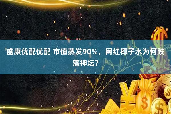 盛康优配优配 市值蒸发90%，网红椰子水为何跌落神坛？